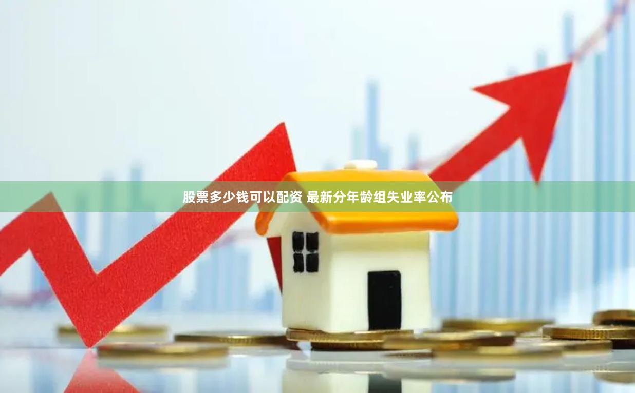 股票多少钱可以配资 最新分年龄组失业率公布
