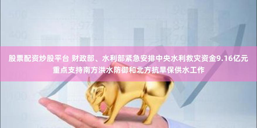 股票配资炒股平台 财政部、水利部紧急安排中央水利救灾资金9.16亿元重点支持南方洪水防御和北方抗旱保供水工作