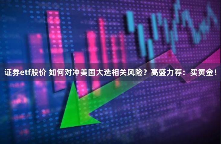 证券etf股价 如何对冲美国大选相关风险?高盛力荐:买黄金!