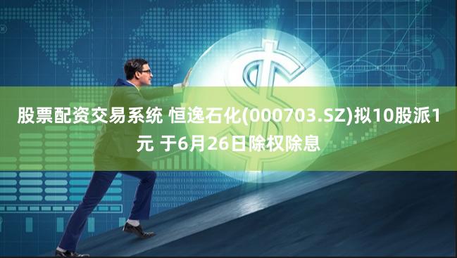股票配资交易系统 恒逸石化(000703.SZ)拟10股派1元 于6月26日除权除息