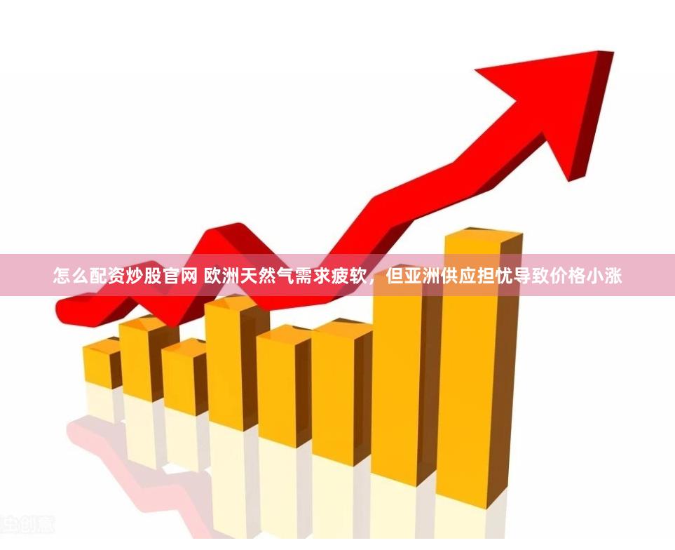 怎么配资炒股官网 欧洲天然气需求疲软,但亚洲供应担忧导致价格小涨