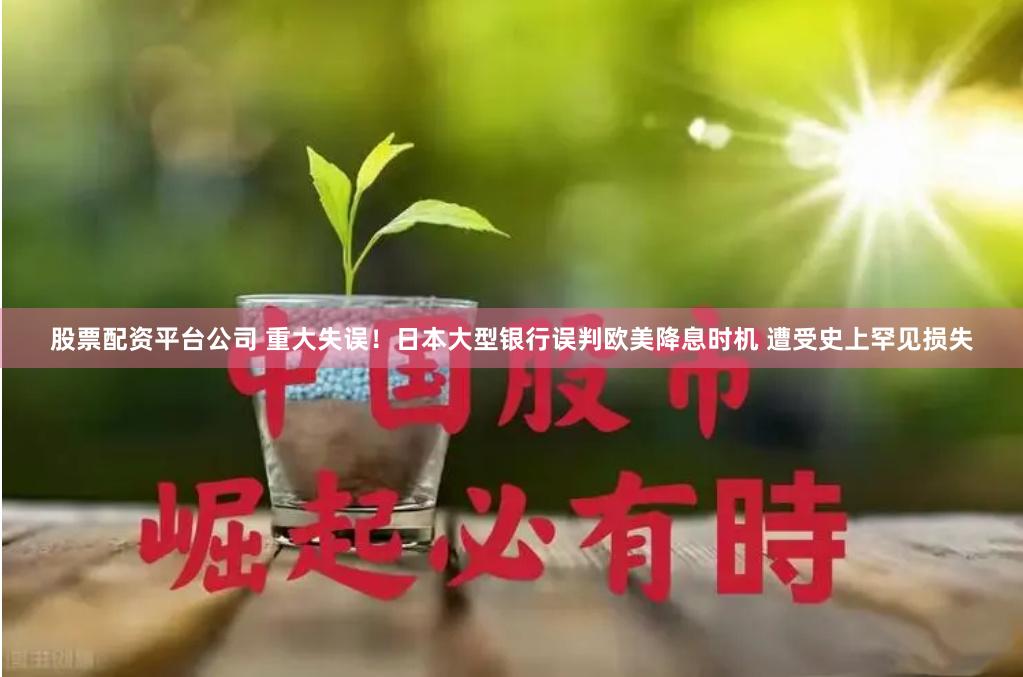 股票配资平台公司 重大失误!日本大型银行误判欧美降息时机 遭受史上罕见损失