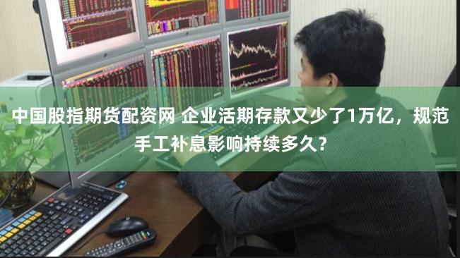 中国股指期货配资网 企业活期存款又少了1万亿,规范手工补息影响持续多久?