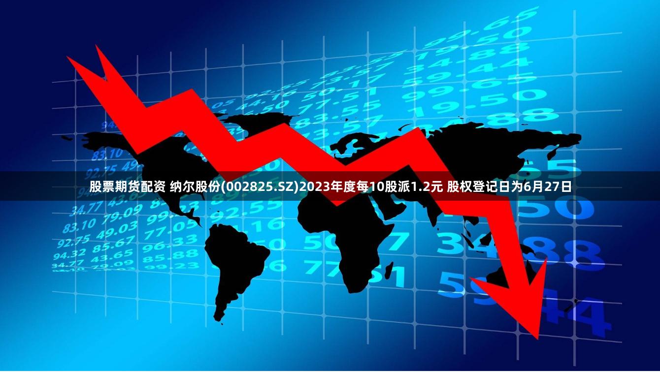 股票期货配资 纳尔股份(002825.SZ)2023年度每10股派1.2元 股权登记日为6月27日