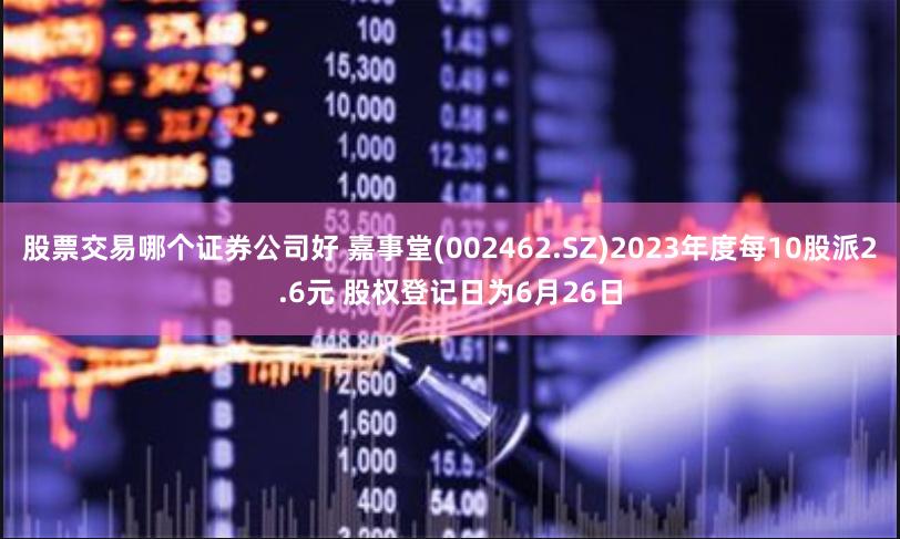 股票交易哪个证券公司好 嘉事堂(002462.SZ)2023年度每10股派2.6元 股权登记日为6月26日