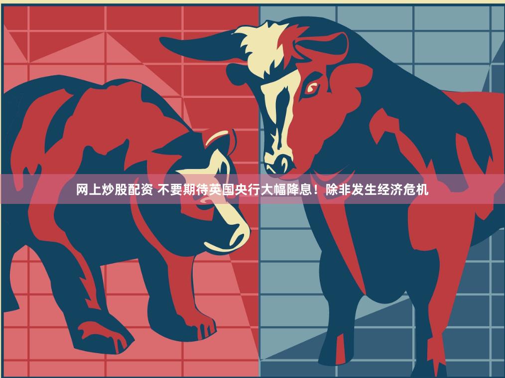 网上炒股配资 不要期待英国央行大幅降息!除非发生经济危机