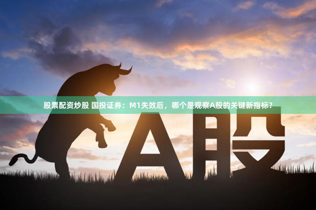 股票配资炒股 国投证券:M1失效后,哪个是观察A股的关键新指标?