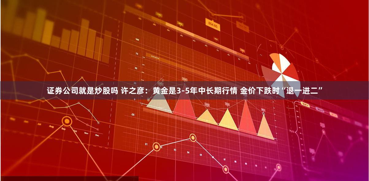 证券公司就是炒股吗 许之彦:黄金是3-5年中长期行情 金价下跌时“退一进二”