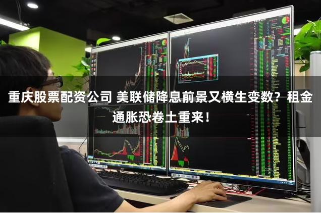 重庆股票配资公司 美联储降息前景又横生变数?租金通胀恐卷土重来!