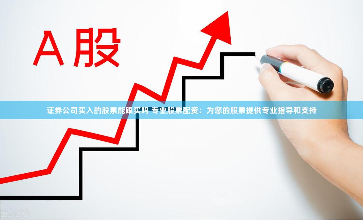 证券公司买入的股票能跟买吗 专业股票配资:为您的股票提供专业指导和支持
