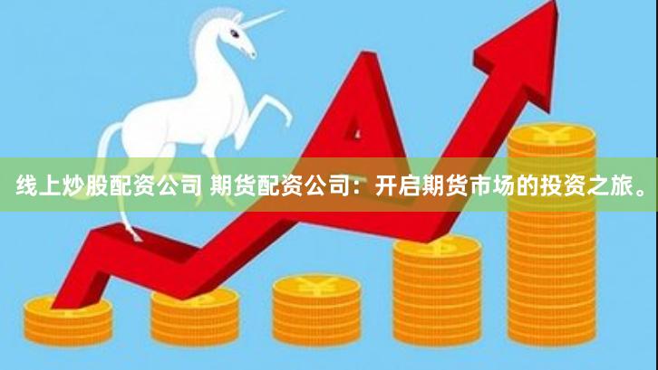 线上炒股配资公司 期货配资公司:开启期货市场的投资之旅。