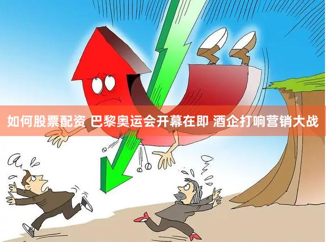 如何股票配资 巴黎奥运会开幕在即 酒企打响营销大战