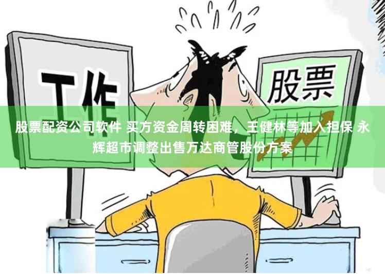 股票配资公司软件 买方资金周转困难,王健林等加入担保 永辉超市调整出售万达商管股份方案