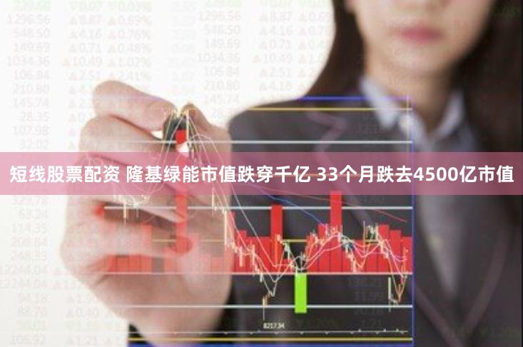 短线股票配资 隆基绿能市值跌穿千亿 33个月跌去4500亿市值