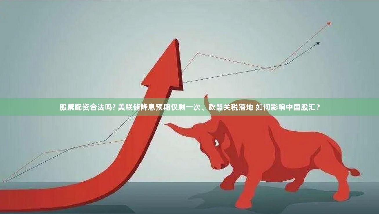 股票配资合法吗? 美联储降息预期仅剩一次、欧盟关税落地 如何影响中国股汇?