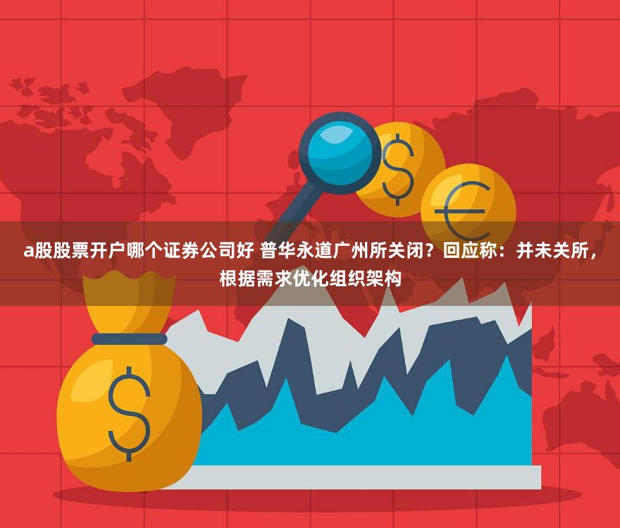 a股股票开户哪个证券公司好 普华永道广州所关闭?回应称:并未关所,根据需求优化组织架构