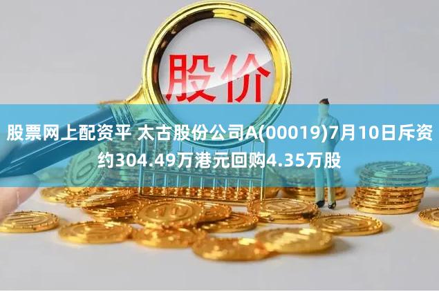 股票网上配资平 太古股份公司A(00019)7月10日斥资约304.49万港元回购4.35万股