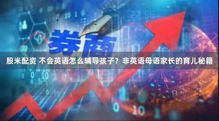 股米配资 不会英语怎么辅导孩子?非英语母语家长的育儿秘籍