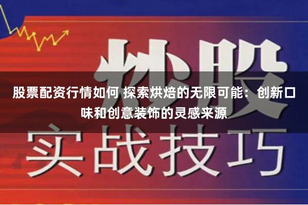 股票配资行情如何 探索烘焙的无限可能:创新口味和创意装饰的灵感来源