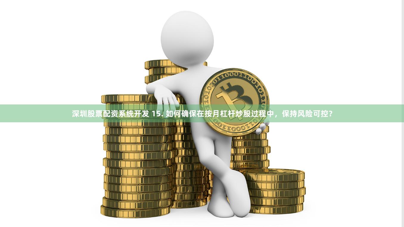 深圳股票配资系统开发 15. 如何确保在按月杠杆炒股过程中,保持风险可控?