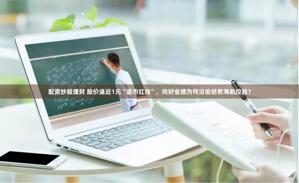 配资炒股理财 股价逼近1元“退市红线”,向好业绩为何没能拯救海航控股?