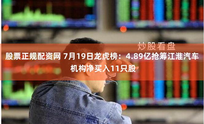 股票正规配资网 7月19日龙虎榜:4.89亿抢筹江淮汽车 机构净买入11只股