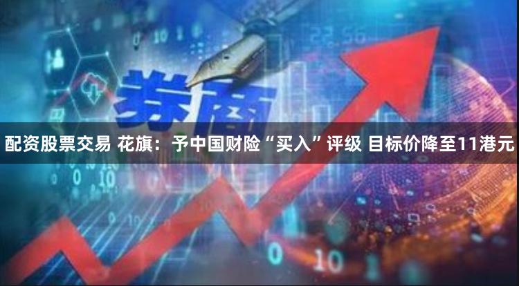 配资股票交易 花旗:予中国财险“买入”评级 目标价降至11港元