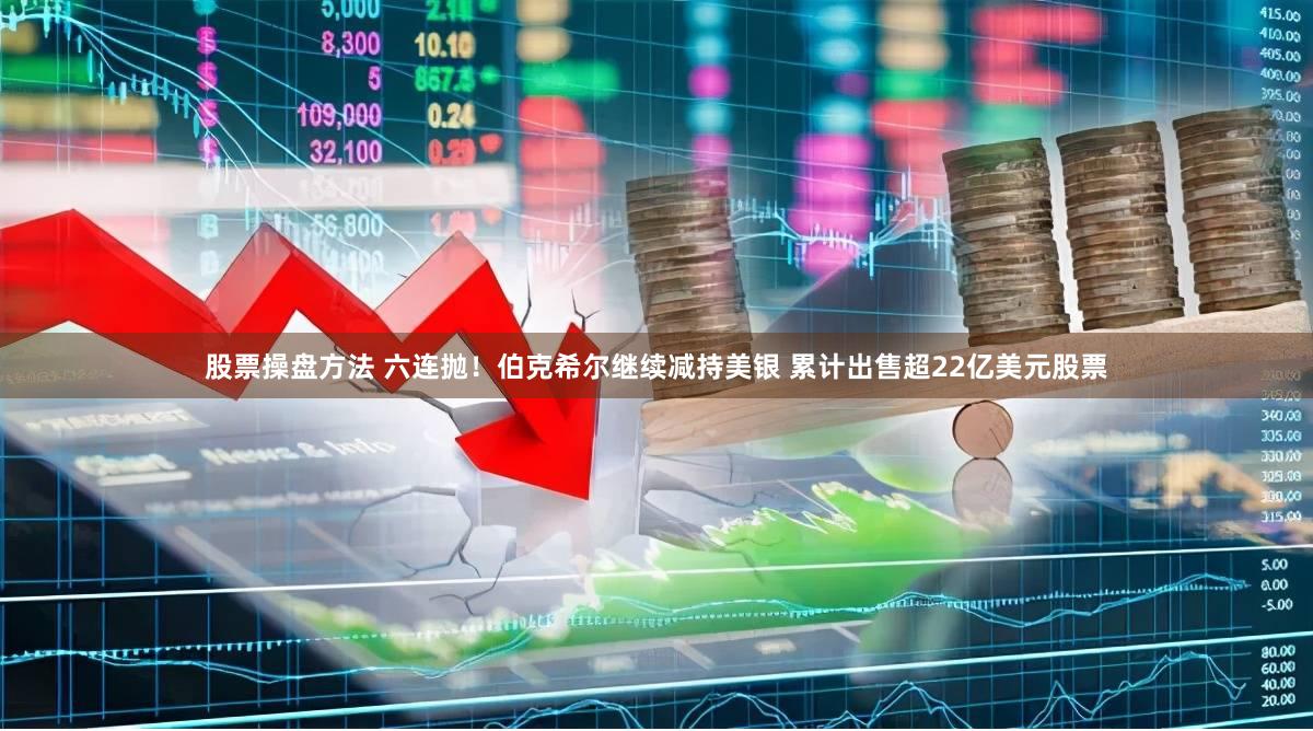 股票操盘方法 六连抛!伯克希尔继续减持美银 累计出售超22亿美元股票