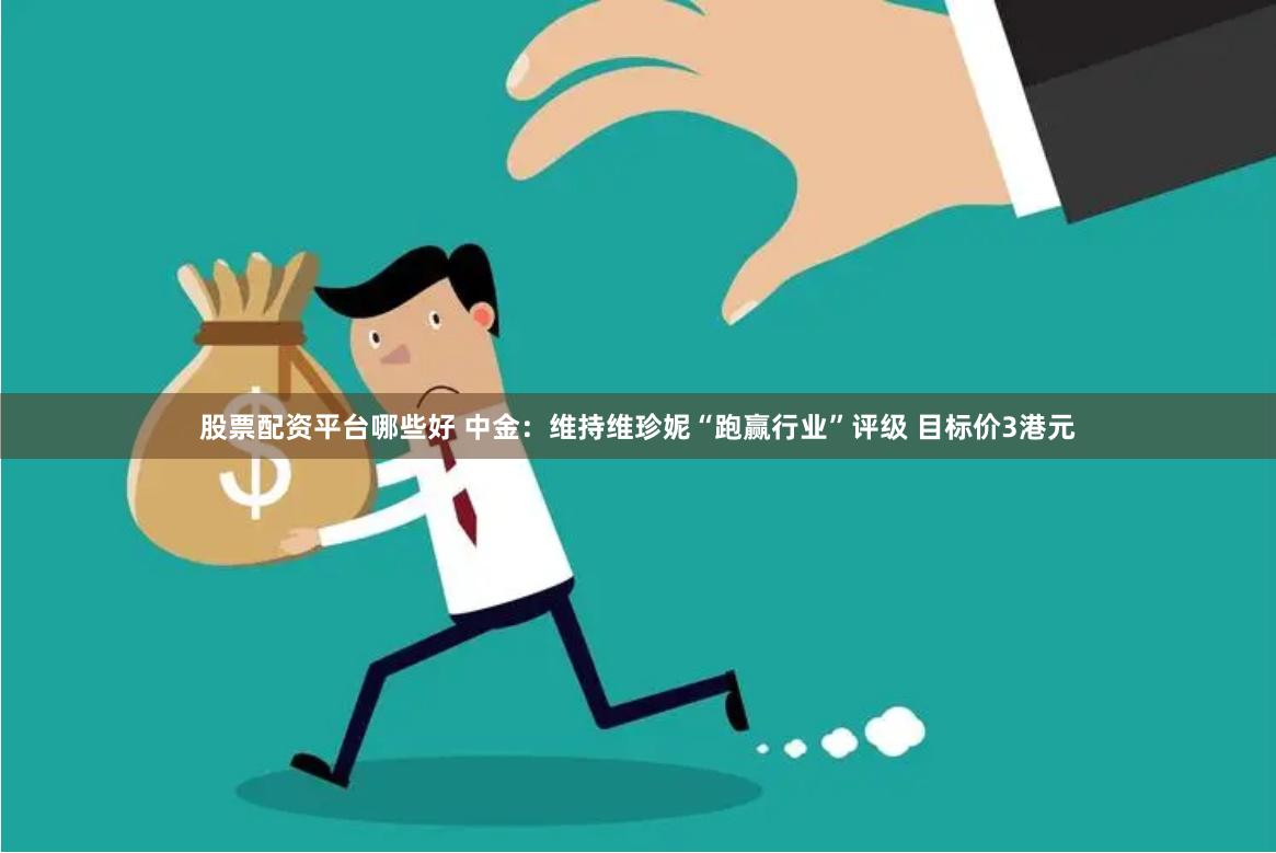 股票配资平台哪些好 中金:维持维珍妮“跑赢行业”评级 目标价3港元