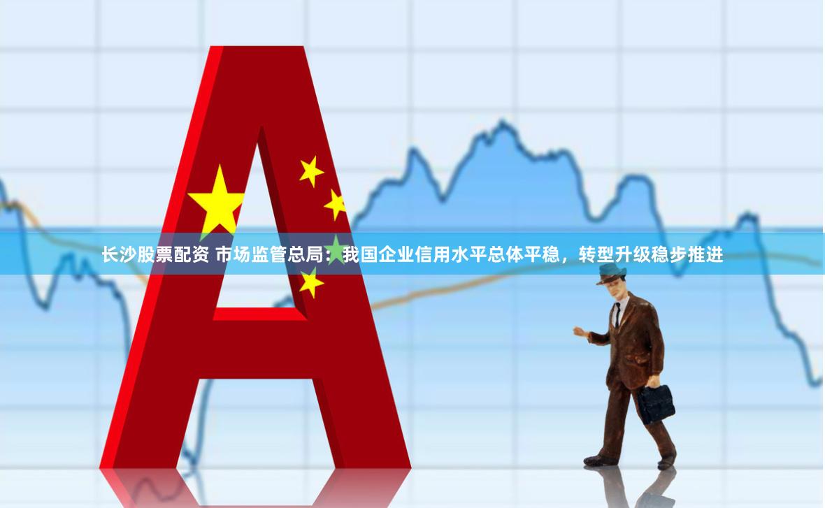 长沙股票配资 市场监管总局:我国企业信用水平总体平稳,转型升级稳步推进