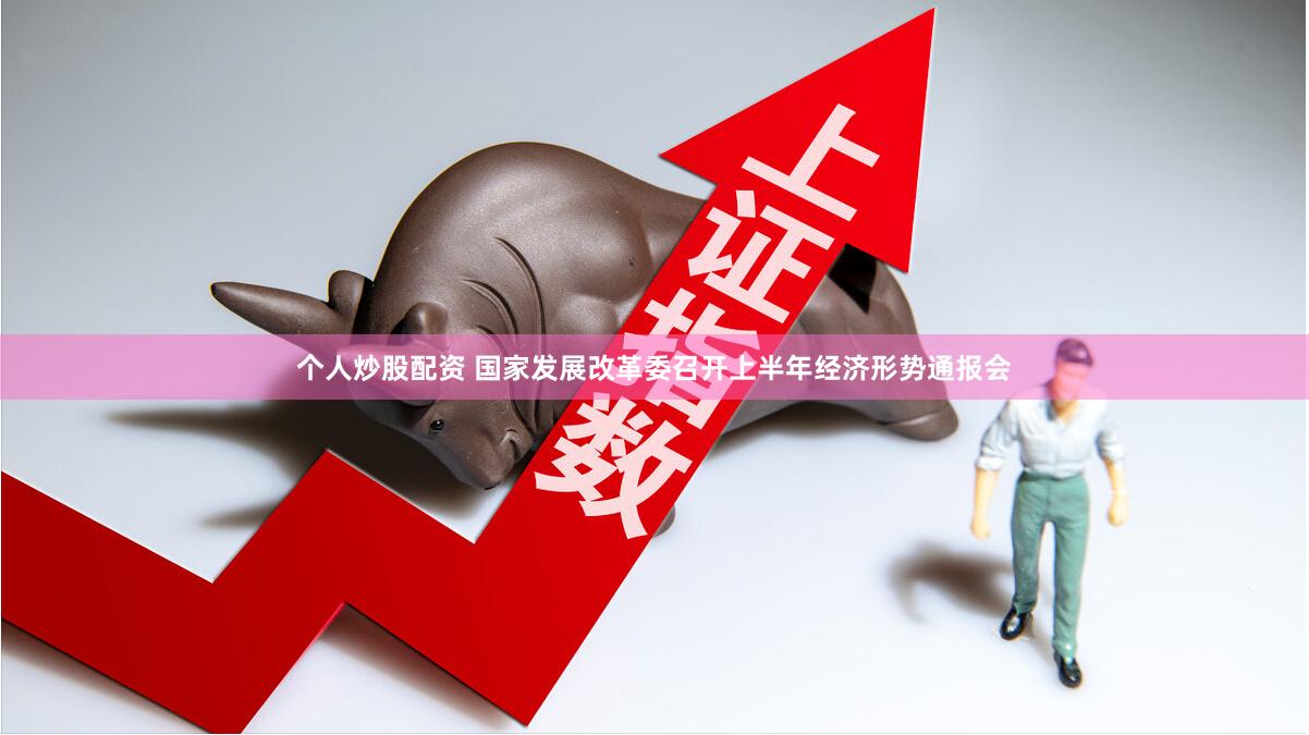 个人炒股配资 国家发展改革委召开上半年经济形势通报会