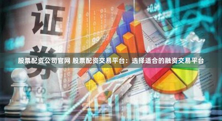 股票配资公司官网 股票配资交易平台:选择适合的融资交易平台