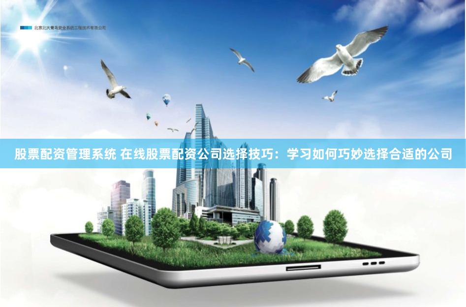 股票配资管理系统 在线股票配资公司选择技巧:学习如何巧妙选择合适的公司