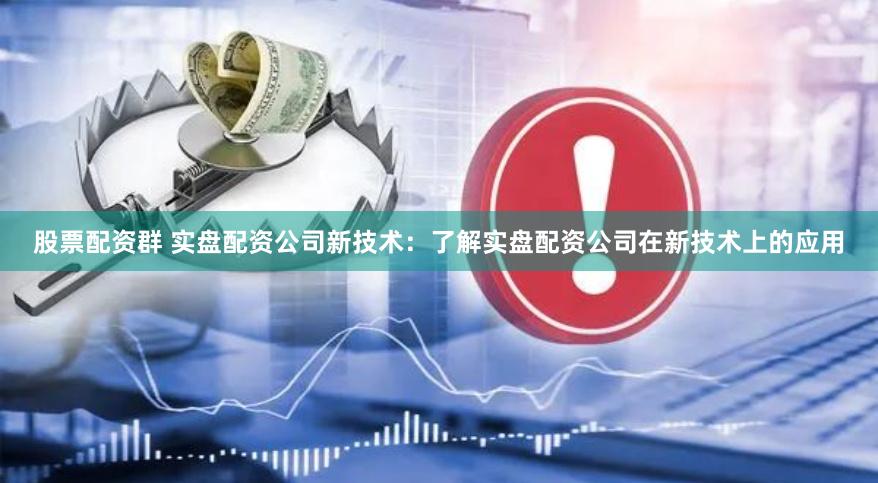 股票配资群 实盘配资公司新技术:了解实盘配资公司在新技术上的应用