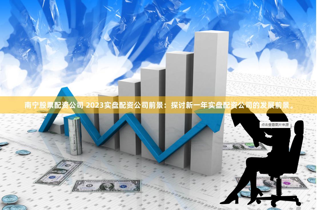 南宁股票配资公司 2023实盘配资公司前景:探讨新一年实盘配资公司的发展前景。