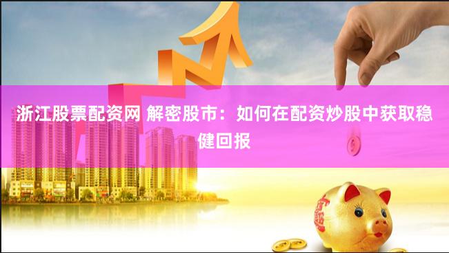 浙江股票配资网 解密股市:如何在配资炒股中获取稳健回报