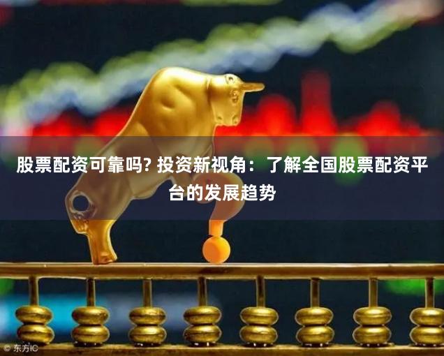 股票配资可靠吗? 投资新视角:了解全国股票配资平台的发展趋势