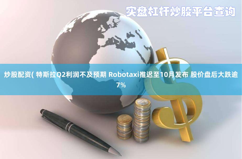 炒股配资( 特斯拉Q2利润不及预期 Robotaxi推迟至10月发布 股价盘后大跌逾7%