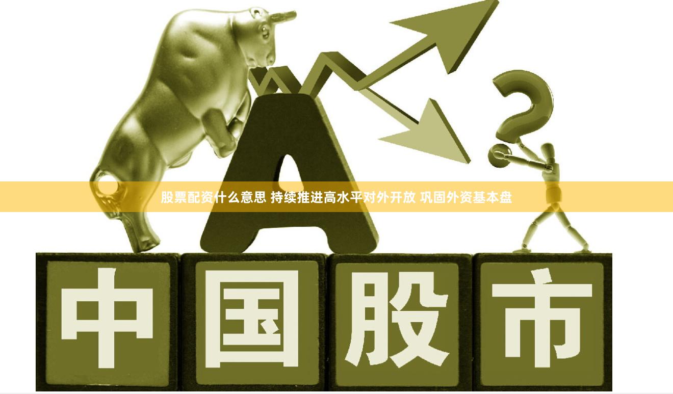 股票配资什么意思 持续推进高水平对外开放 巩固外资基本盘