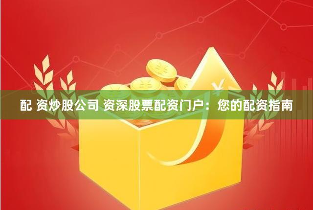配 资炒股公司 资深股票配资门户:您的配资指南
