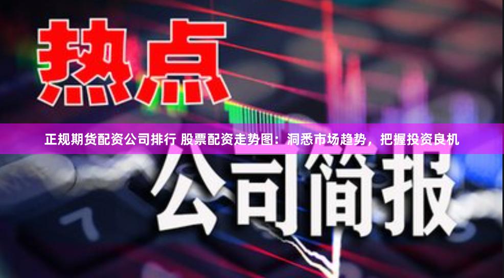 正规期货配资公司排行 股票配资走势图:洞悉市场趋势,把握投资良机