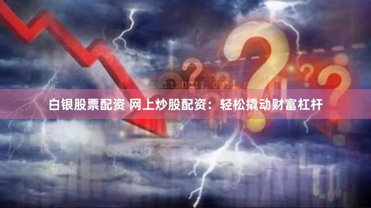 白银股票配资 网上炒股配资:轻松撬动财富杠杆