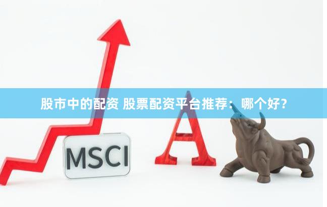股市中的配资 股票配资平台推荐:哪个好?
