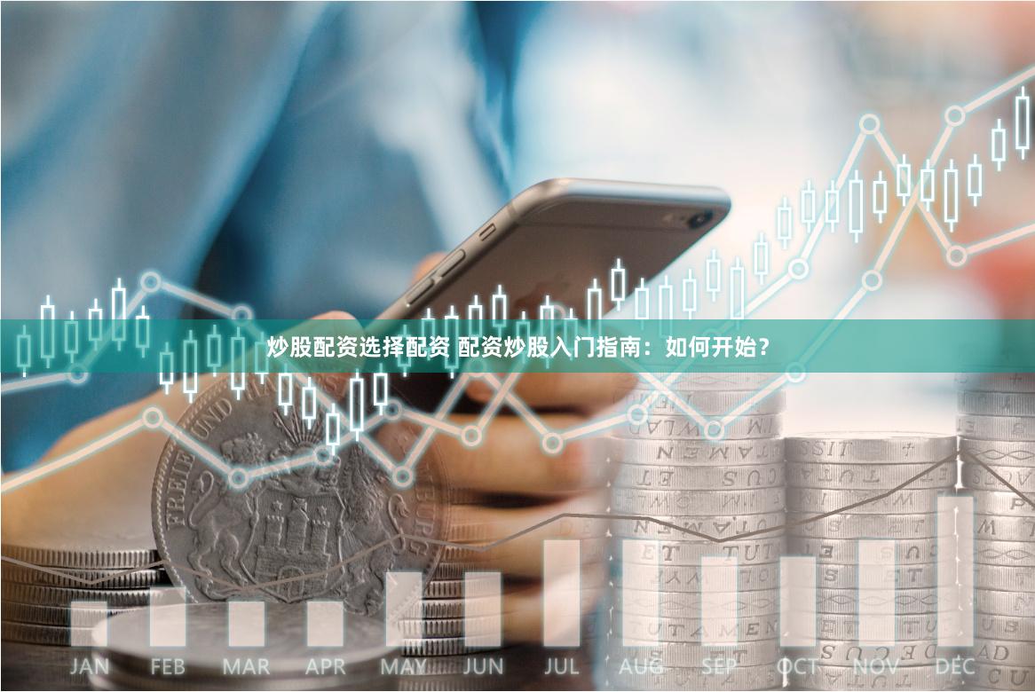 炒股配资选择配资 配资炒股入门指南:如何开始?