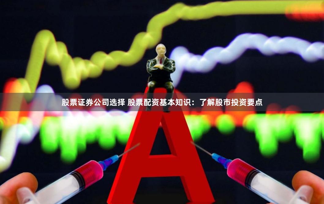 股票证券公司选择 股票配资基本知识:了解股市投资要点