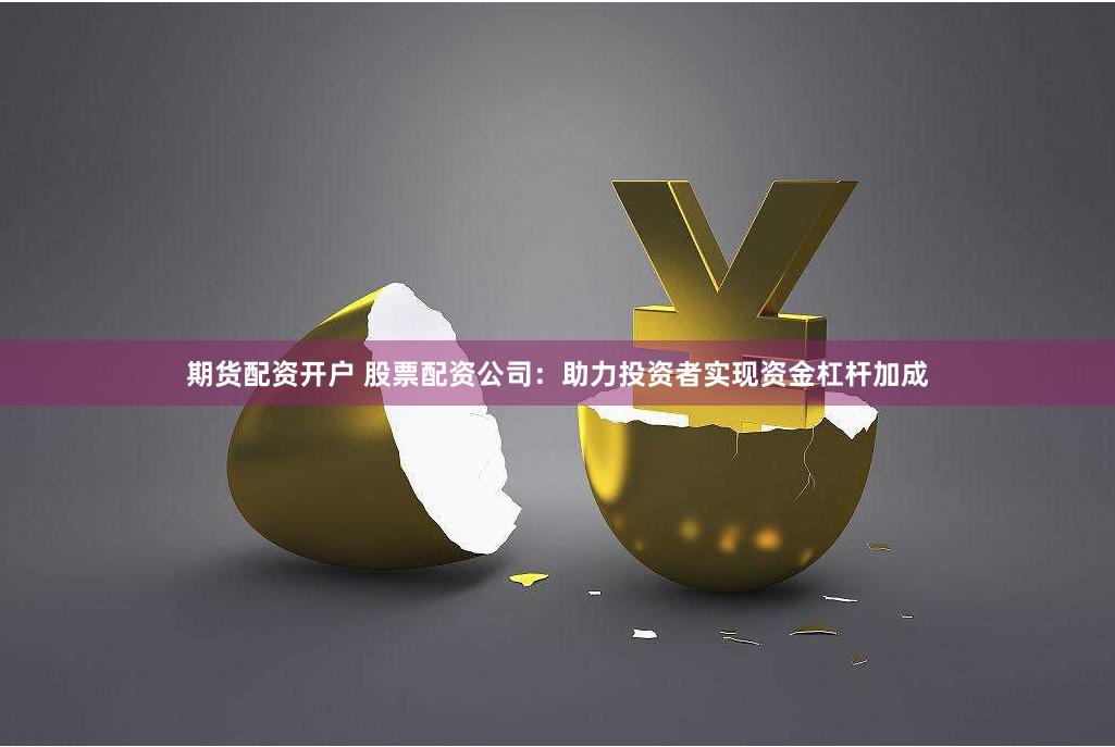 期货配资开户 股票配资公司:助力投资者实现资金杠杆加成
