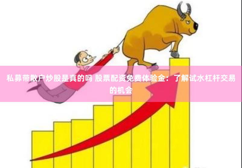 私募带散户炒股是真的吗 股票配资免费体验金:了解试水杠杆交易的机会