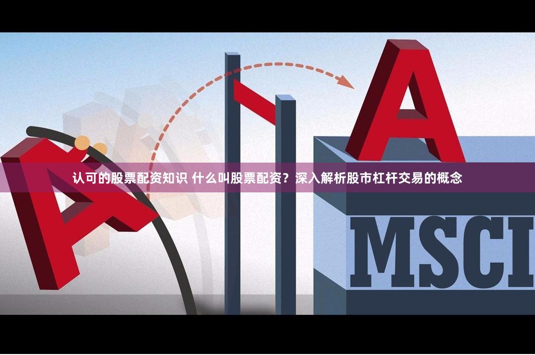 认可的股票配资知识 什么叫股票配资?深入解析股市杠杆交易的概念