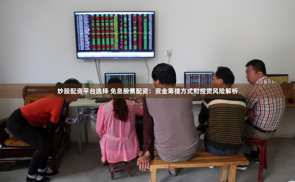 炒股配资平台选择 免息股票配资:资金筹措方式和投资风险解析