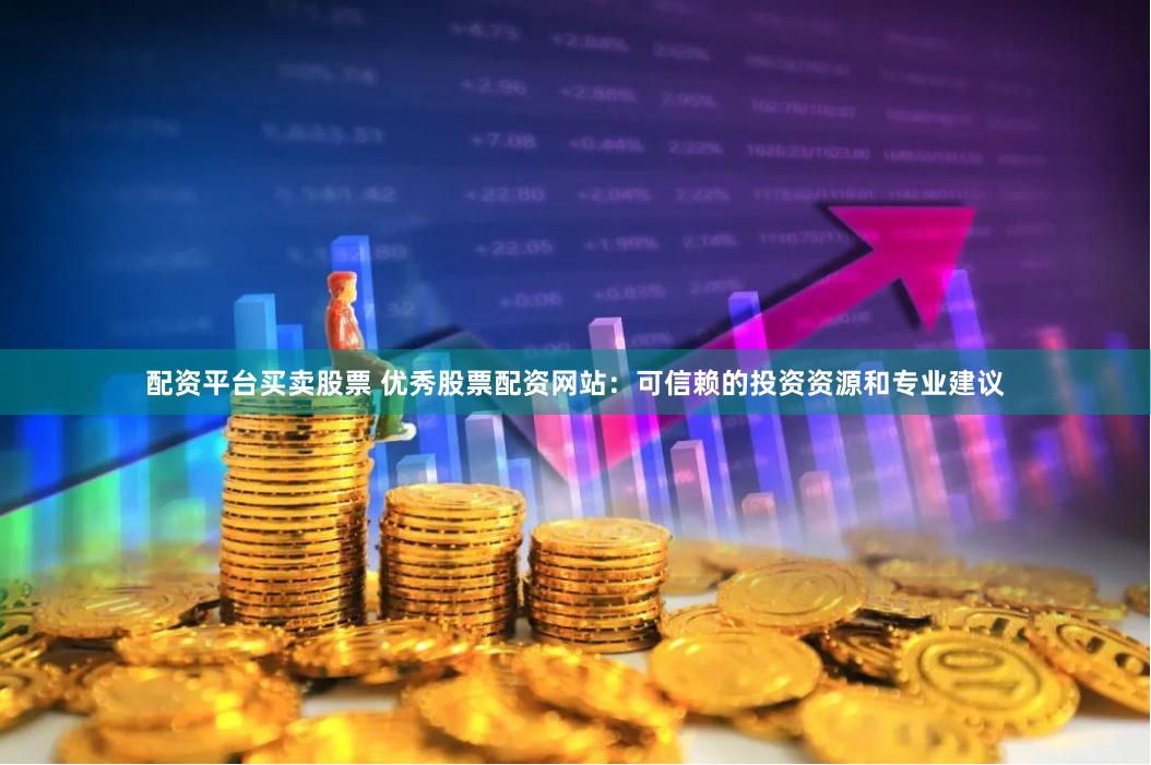 配资平台买卖股票 优秀股票配资网站:可信赖的投资资源和专业建议